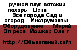 ручной плуг вятский пахарь › Цена ­ 2 000 - Все города Сад и огород » Инструменты. Оборудование   . Марий Эл респ.,Йошкар-Ола г.